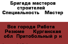 Бригада мастеров строителей › Специальность ­ Мастер - Все города Работа » Резюме   . Курганская обл.,Притобольный р-н